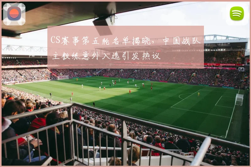 CS赛事第五轮名单揭晓，中国战队主教练意外入选引发热议