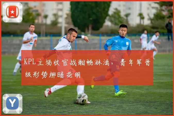 KPL主场收官战酣畅淋漓，青年军晋级形势柳暗花明
