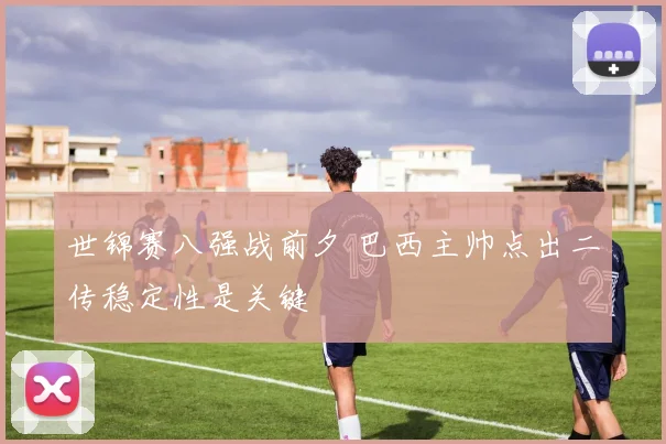 世锦赛八强战前夕 巴西主帅点出二传稳定性是关键