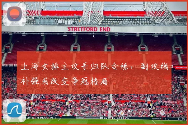 上海女排主攻手归队合练，副攻线补强或改变争冠格局