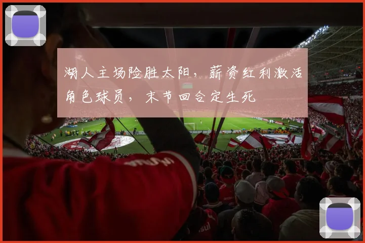 湖人主场险胜太阳，薪资红利激活角色球员，末节回合定生死