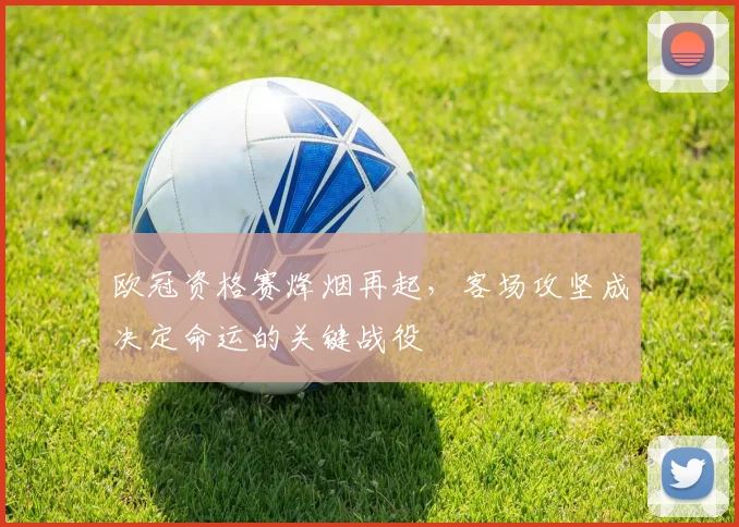 欧冠资格赛烽烟再起,客场攻坚成决定命运的关键战役
