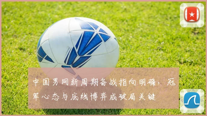 中国男网新周期备战指向明确,冠军心态与底线博弈成破局关键