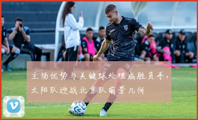主场优势与关键球处理成胜负手，太阳队迎战北京队前景几何