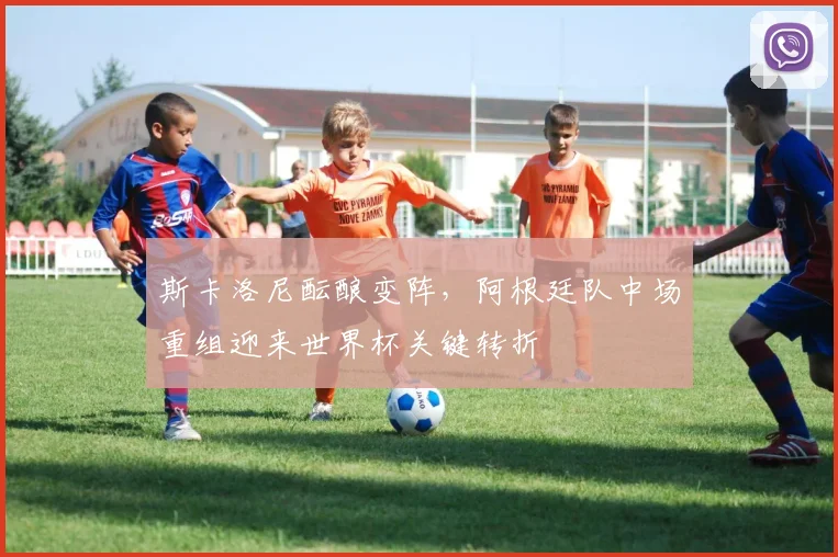 斯卡洛尼酝酿变阵,阿根廷队中场重组迎来世界杯关键转折