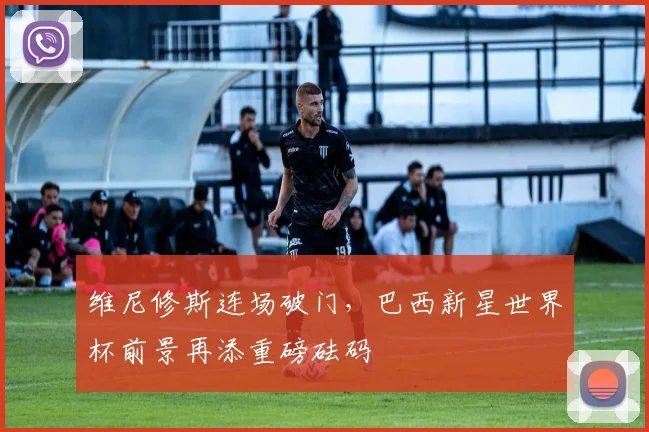 维尼修斯连场破门，巴西新星世界杯前景再添重磅砝码