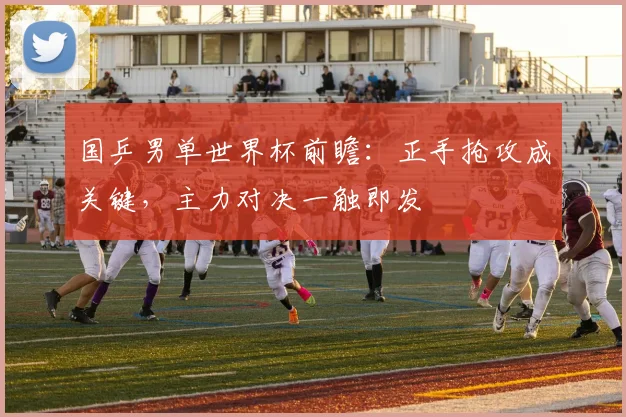 国乒男单世界杯前瞻：正手抢攻成关键，主力对决一触即发