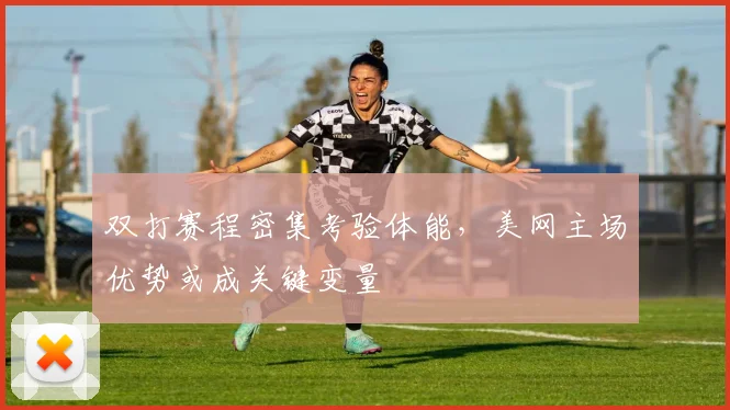 双打赛程密集考验体能，美网主场优势或成关键变量