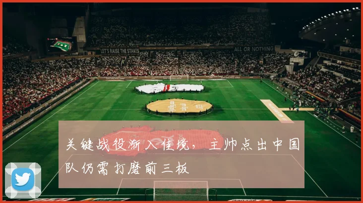 关键战役渐入佳境，主帅点出中国队仍需打磨前三板