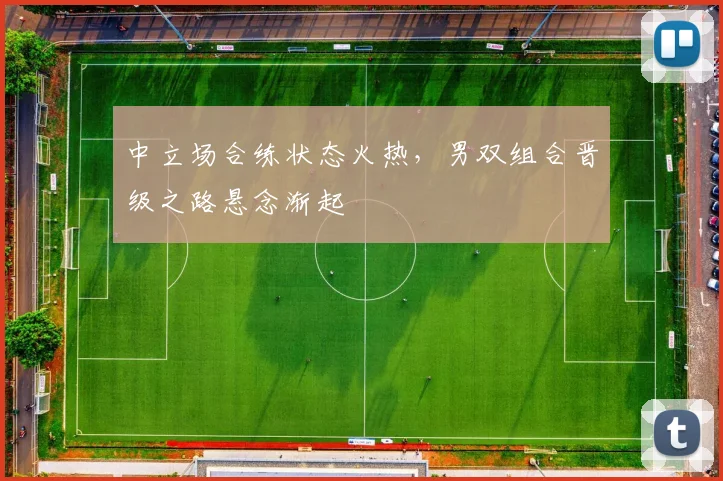 中立场合练状态火热,男双组合晋级之路悬念渐起