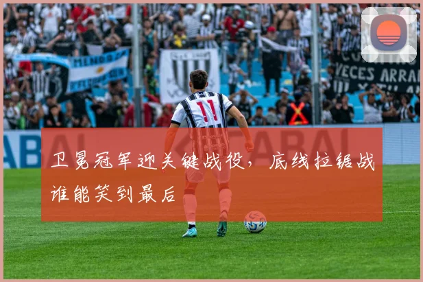 卫冕冠军迎关键战役，底线拉锯战谁能笑到最后