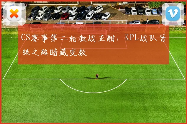 CS赛事第二轮激战正酣,KPL战队晋级之路暗藏变数