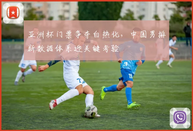 亚洲杯门票争夺白热化，中国男排新数据体系迎关键考验