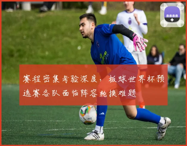 赛程密集考验深度，板球世界杯预选赛各队面临阵容轮换难题