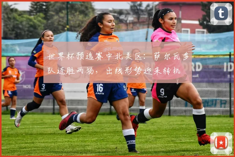 世界杯预选赛中北美区：萨尔瓦多队连胜两场，出线形势迎来转机
