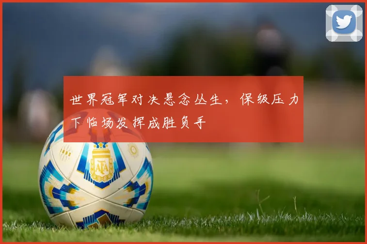 世界冠军对决悬念丛生,保级压力下临场发挥成胜负手