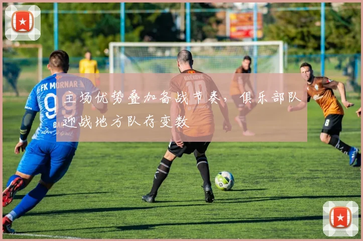 主场优势叠加备战节奏，俱乐部队迎战地方队存变数