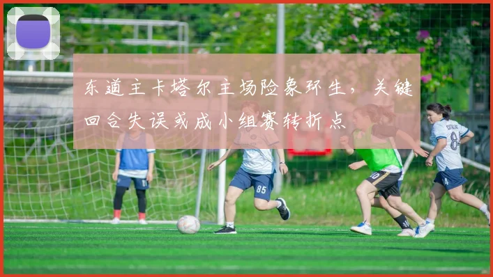 东道主卡塔尔主场险象环生，关键回合失误或成小组赛转折点