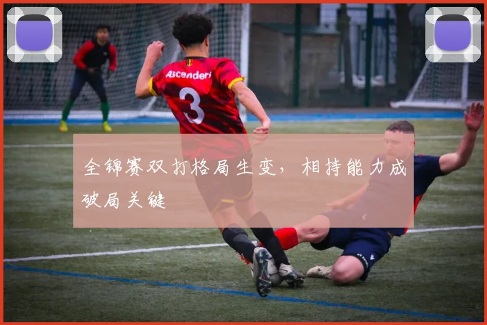 全锦赛双打格局生变，相持能力成破局关键