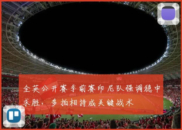 全英公开赛季前赛印尼队强调稳中求胜，多拍相持成关键战术