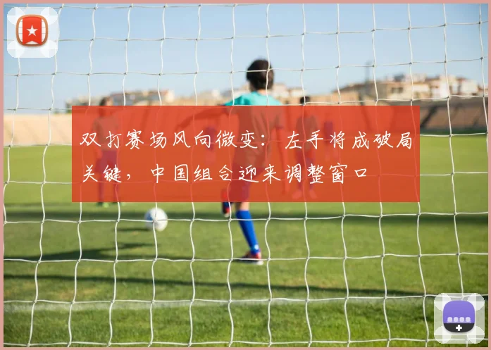 双打赛场风向微变：左手将成破局关键，中国组合迎来调整窗口