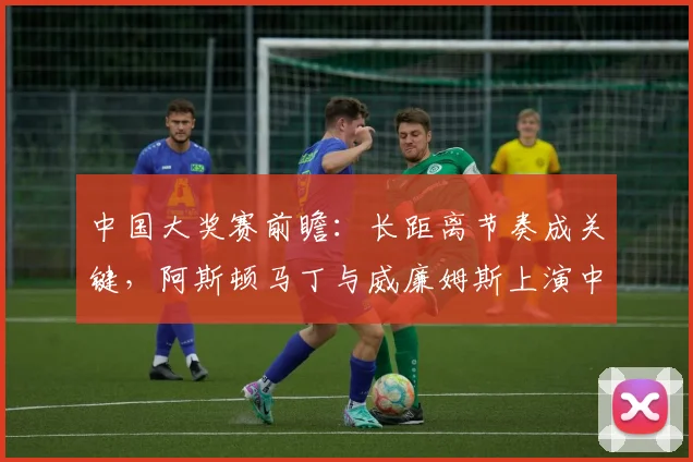 中国大奖赛前瞻:长距离节奏成关键,阿斯顿马丁与威廉姆斯上演中游对决