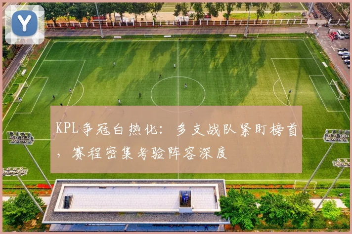 KPL争冠白热化:多支战队紧盯榜首,赛程密集考验阵容深度