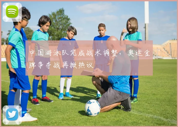 中国游泳队完成战术调整，奥运金牌争夺战再掀热议