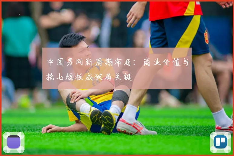 中国男网新周期布局:商业价值与抢七短板成破局关键