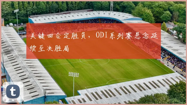 关键回合定胜负，ODI系列赛悬念延续至决胜局