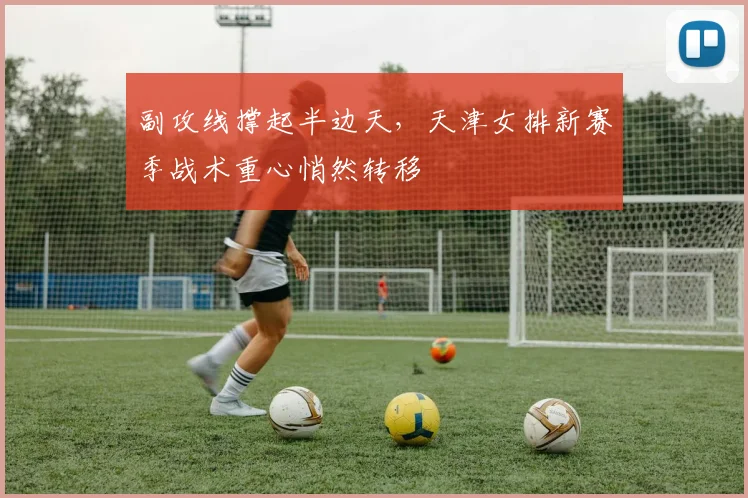 副攻线撑起半边天，天津女排新赛季战术重心悄然转移
