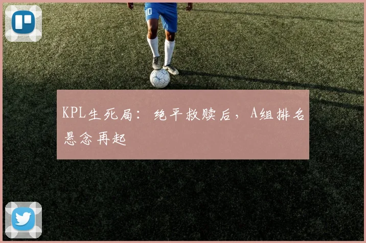 KPL生死局：绝平救赎后，A组排名悬念再起
