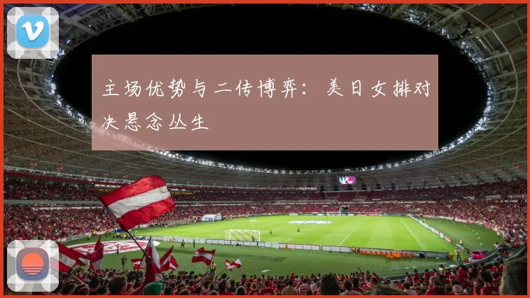 主场优势与二传博弈：美日女排对决悬念丛生