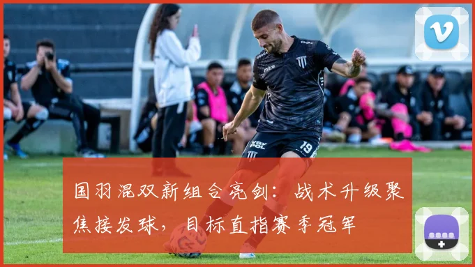 国羽混双新组合亮剑：战术升级聚焦接发球，目标直指赛季冠军