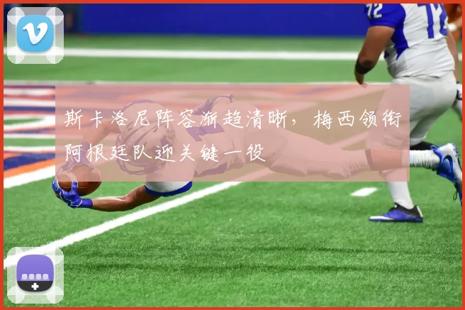 斯卡洛尼阵容渐趋清晰,梅西领衔阿根廷队迎关键一役