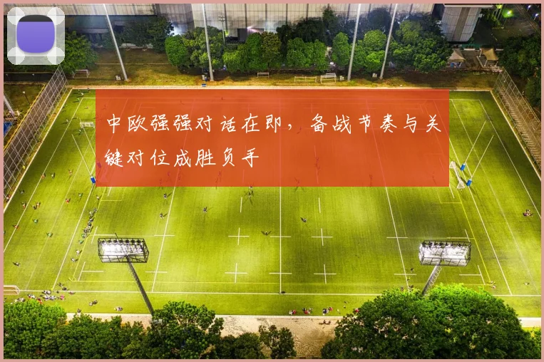 中欧强强对话在即,备战节奏与关键对位成胜负手
