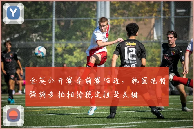 全英公开赛季前赛临近，韩国老将强调多拍相持稳定性是关键