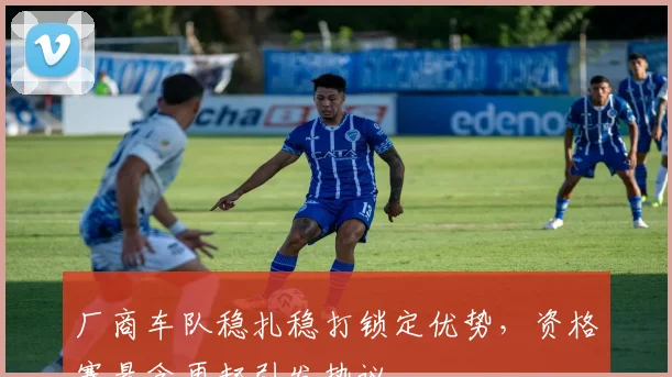 厂商车队稳扎稳打锁定优势，资格赛悬念再起引发热议