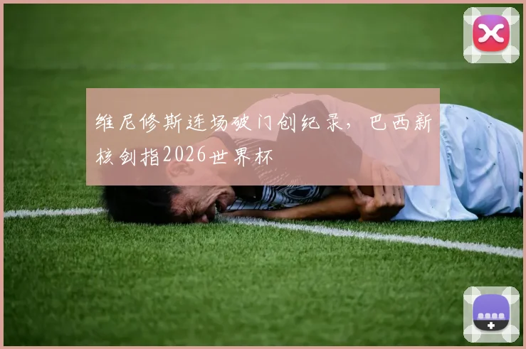 维尼修斯连场破门创纪录，巴西新核剑指2026世界杯