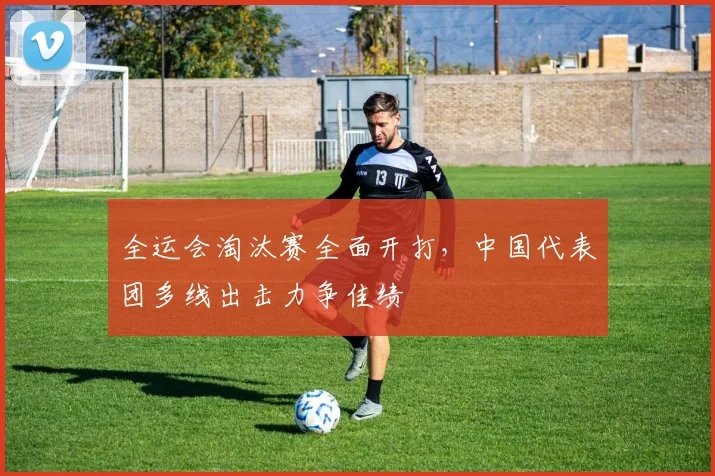 全运会淘汰赛全面开打，中国代表团多线出击力争佳绩