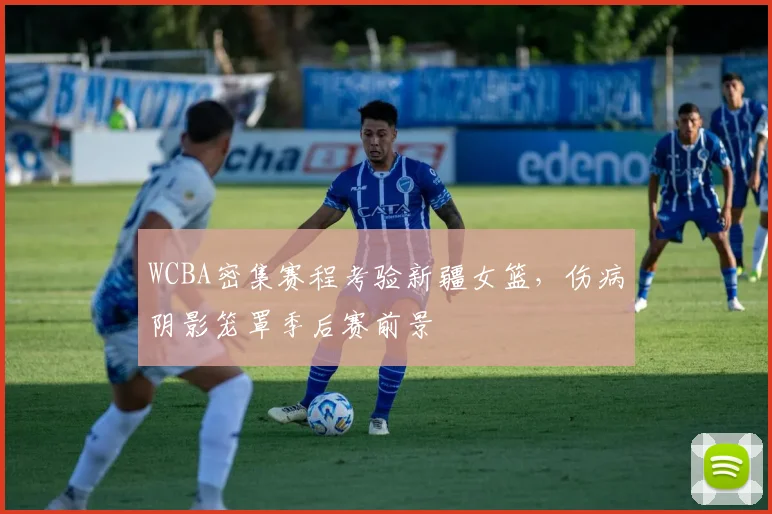 WCBA密集赛程考验新疆女篮,伤病阴影笼罩季后赛前景