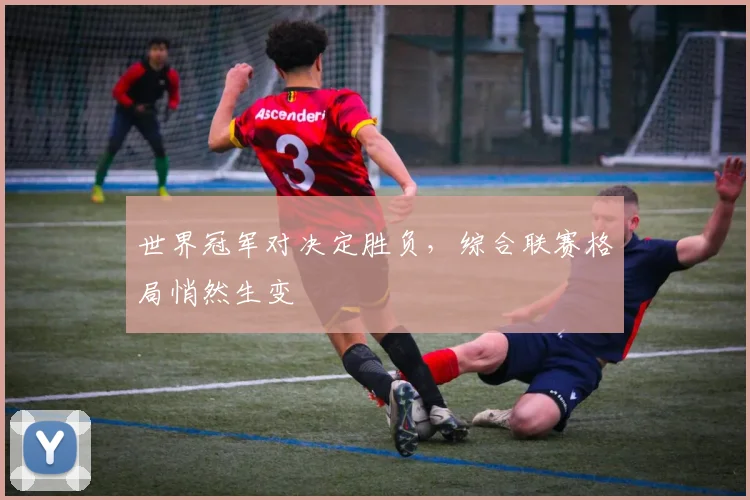 世界冠军对决定胜负,综合联赛格局悄然生变