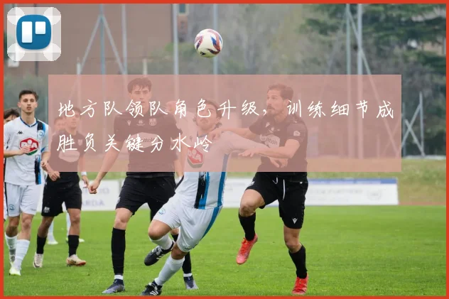 地方队领队角色升级，训练细节成胜负关键分水岭